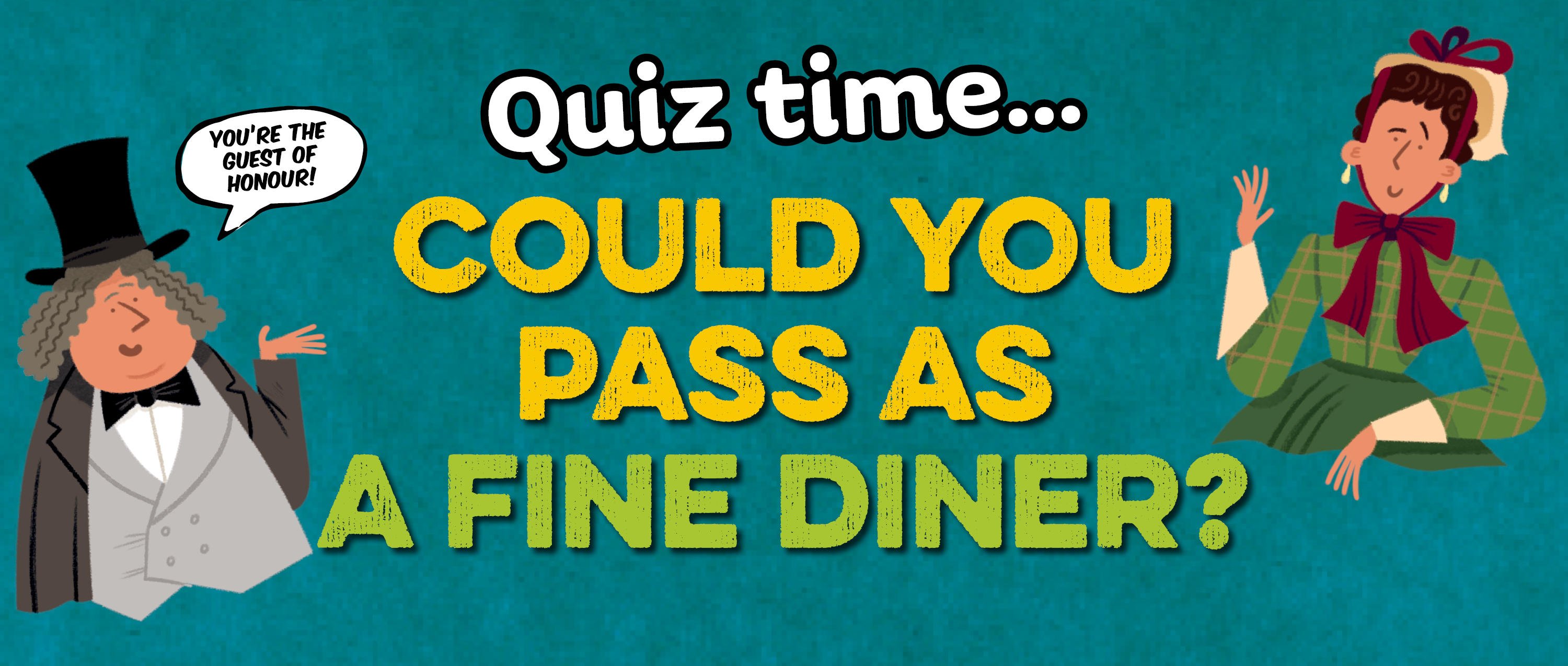 Text: Could you pass as a fine diner? Image: Illustrations of Lord and Lady Dudley, smartly dressed wealthy Victorians. Speech bubble reads: You're the guest of honour!